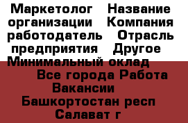 Маркетолог › Название организации ­ Компания-работодатель › Отрасль предприятия ­ Другое › Минимальный оклад ­ 27 000 - Все города Работа » Вакансии   . Башкортостан респ.,Салават г.